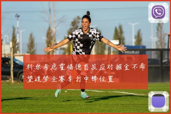 科尔考虑霍福德首发应对掘金不希望追梦全赛季打中锋位置