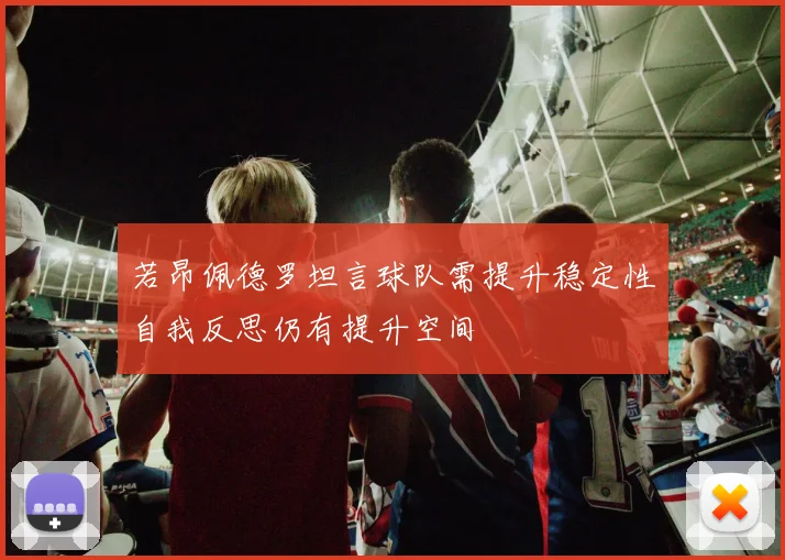 若昂佩德罗坦言球队需提升稳定性自我反思仍有提升空间