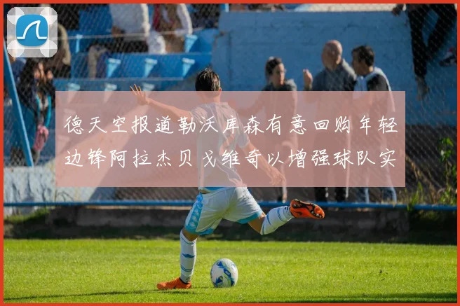德天空报道勒沃库森有意回购年轻边锋阿拉杰贝戈维奇以增强球队实力