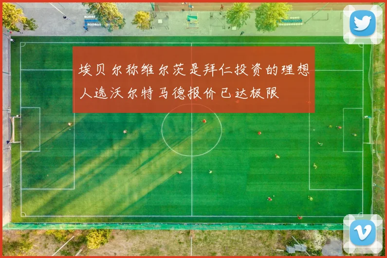 埃贝尔称维尔茨是拜仁投资的理想人选沃尔特马德报价已达极限
