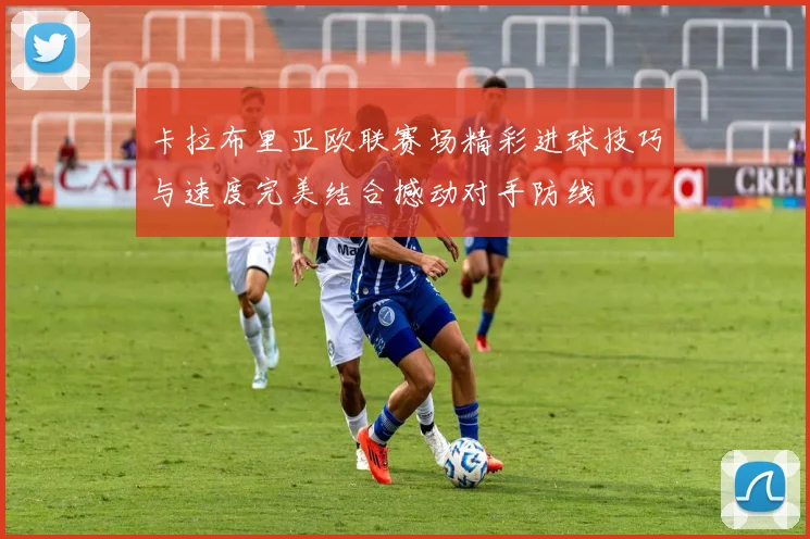 卡拉布里亚欧联赛场精彩进球技巧与速度完美结合撼动对手防线