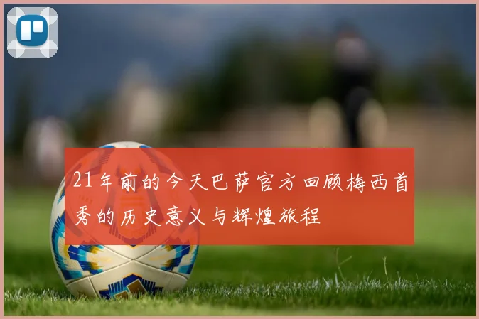 21年前的今天巴萨官方回顾梅西首秀的历史意义与辉煌旅程