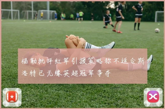 福勒批评红军引援策略称不适合斯洛特已无缘英超冠军争夺