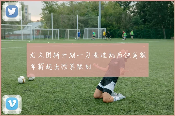 尤文图斯计划一月重追凯西但高额年薪超出预算限制
