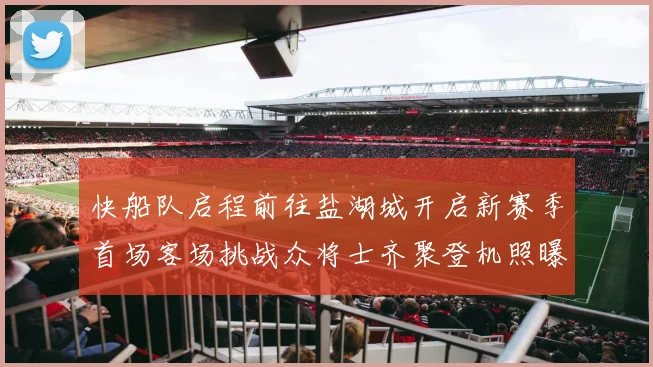 快船队启程前往盐湖城开启新赛季首场客场挑战众将士齐聚登机照曝光