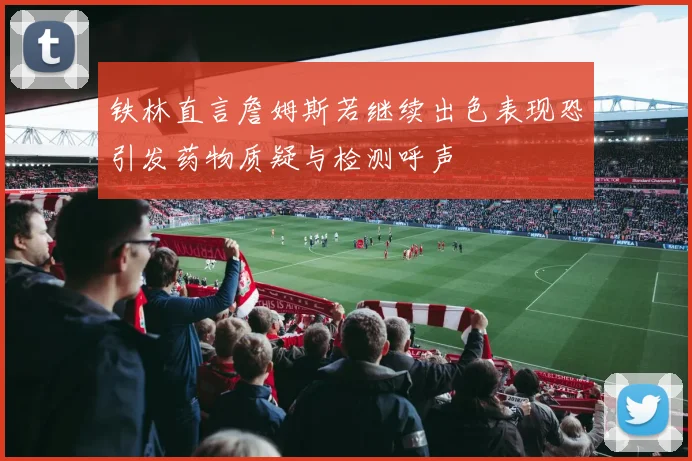 铁林直言詹姆斯若继续出色表现恐引发药物质疑与检测呼声
