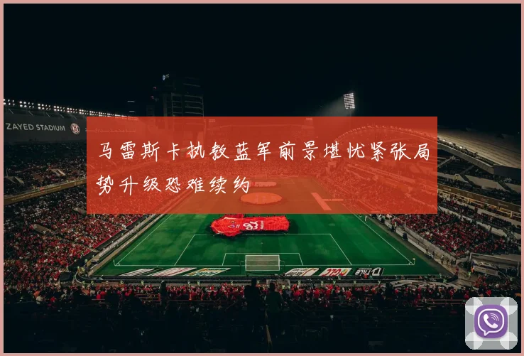 马雷斯卡执教蓝军前景堪忧紧张局势升级恐难续约