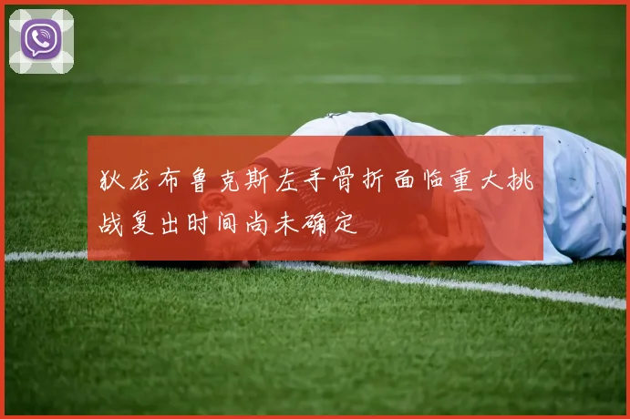 狄龙布鲁克斯左手骨折面临重大挑战复出时间尚未确定