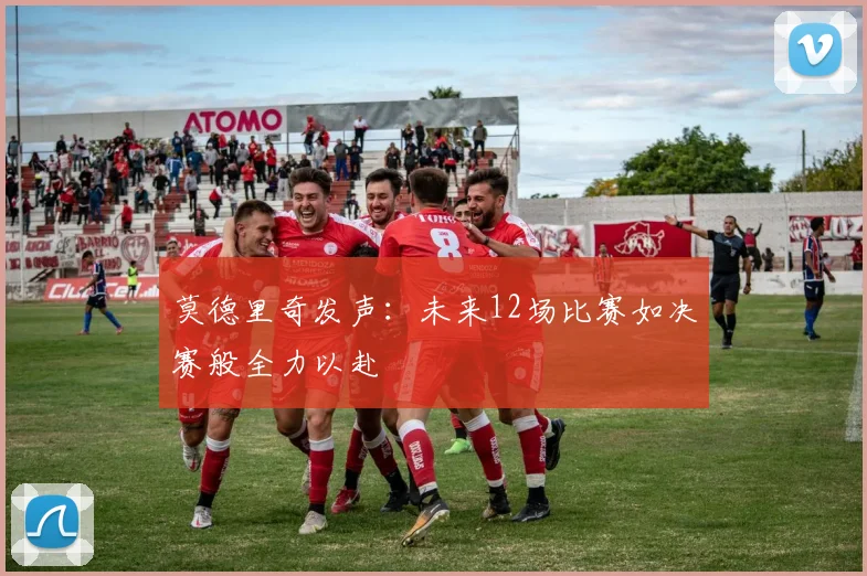 莫德里奇发声：未来12场比赛如决赛般全力以赴