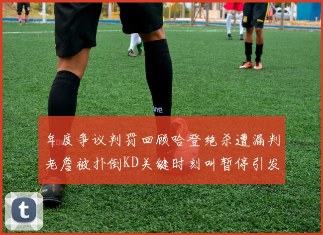 年度争议判罚回顾哈登绝杀遭漏判老詹被扑倒KD关键时刻叫暂停引发热议
