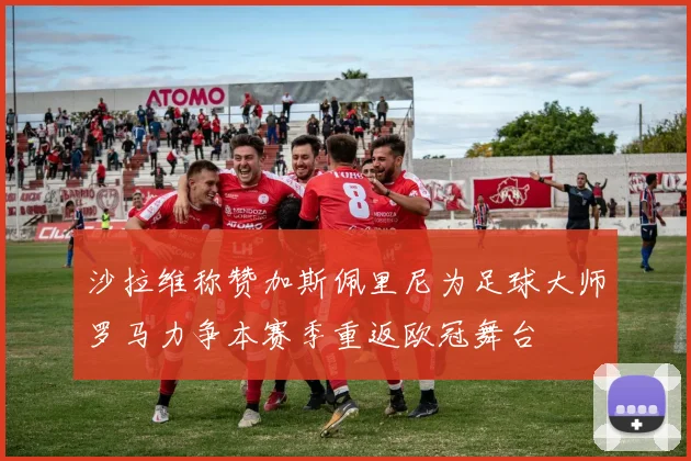 沙拉维称赞加斯佩里尼为足球大师罗马力争本赛季重返欧冠舞台