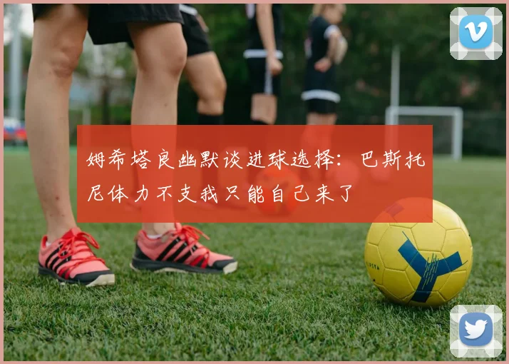 姆希塔良幽默谈进球选择：巴斯托尼体力不支我只能自己来了