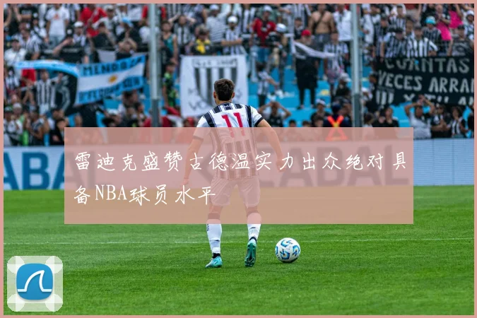 雷迪克盛赞古德温实力出众绝对具备NBA球员水平