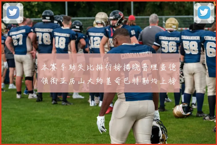 本赛季助失比排行榜揭晓普理查德领衔亚历山大约基奇巴特勒均上榜