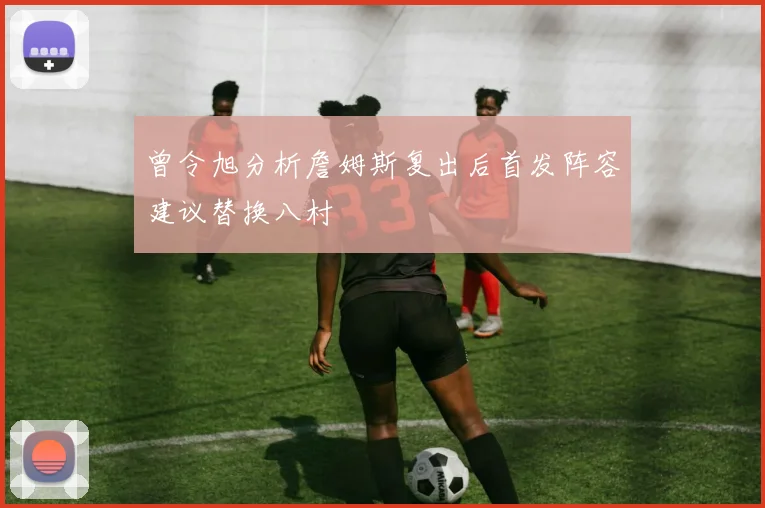曾令旭分析詹姆斯复出后首发阵容建议替换八村塁