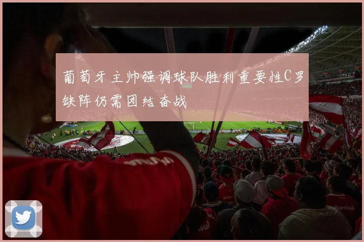 葡萄牙主帅强调球队胜利重要性C罗缺阵仍需团结奋战