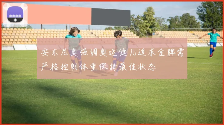 安东尼奥强调奥运健儿追求金牌需严格控制体重保持最佳状态