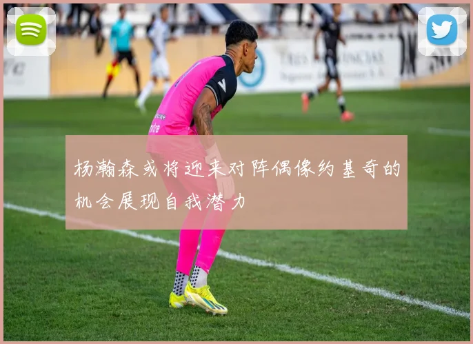 杨瀚森或将迎来对阵偶像约基奇的机会展现自我潜力