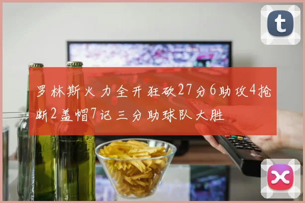 罗林斯火力全开狂砍27分6助攻4抢断2盖帽7记三分助球队大胜