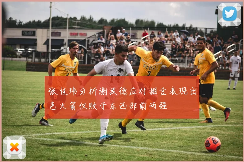 张佳玮分析谢泼德应对掘金表现出色火箭仅败于东西部前两强