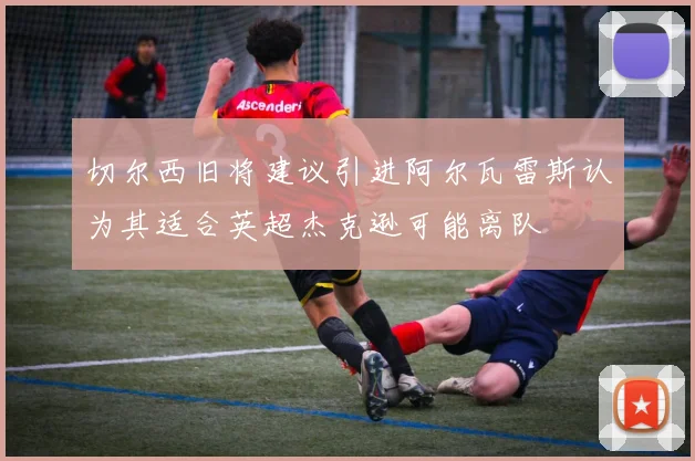 切尔西旧将建议引进阿尔瓦雷斯认为其适合英超杰克逊可能离队