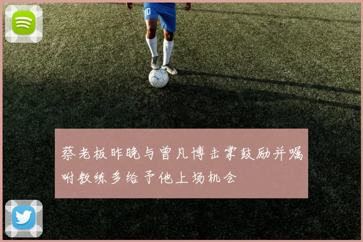 蔡老板昨晚与曾凡博击掌鼓励并嘱咐教练多给予他上场机会