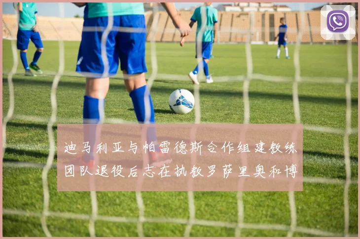 迪马利亚与帕雷德斯合作组建教练团队退役后志在执教罗萨里奥和博卡
