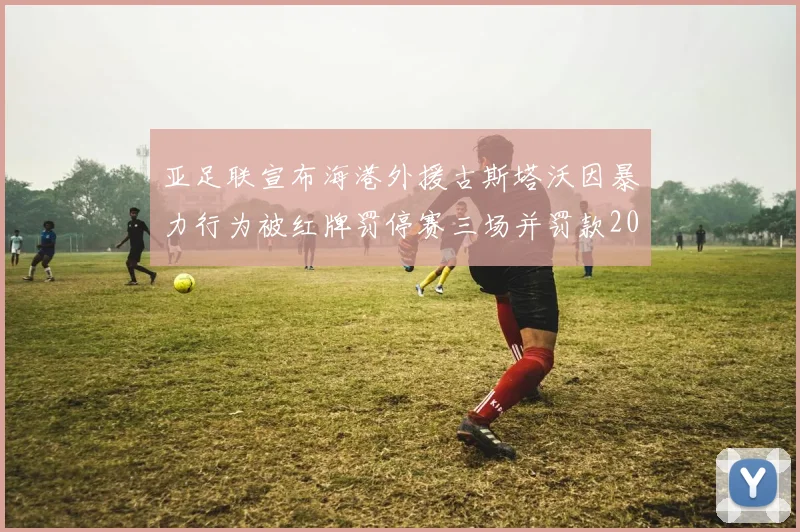 亚足联宣布海港外援古斯塔沃因暴力行为被红牌罚停赛三场并罚款2000美元