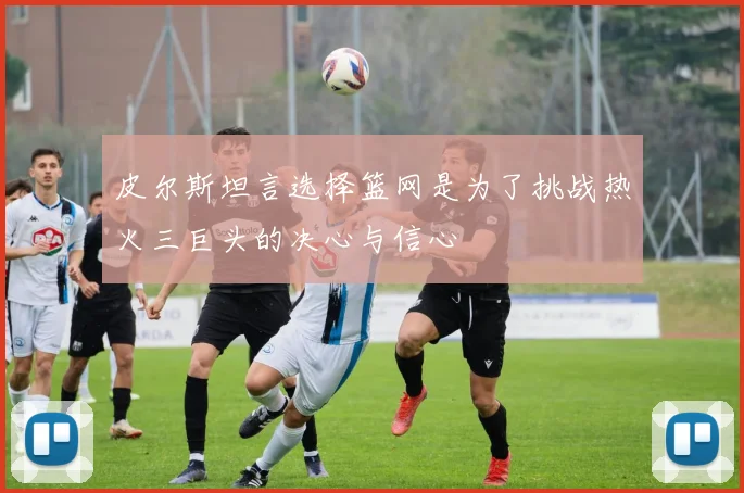 皮尔斯坦言选择篮网是为了挑战热火三巨头的决心与信心