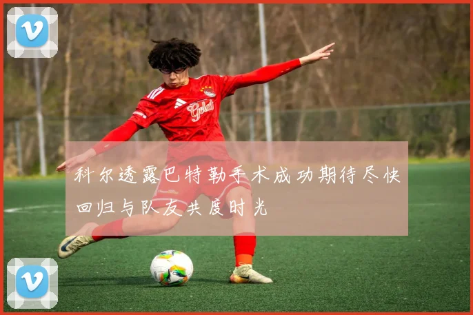 科尔透露巴特勒手术成功期待尽快回归与队友共度时光