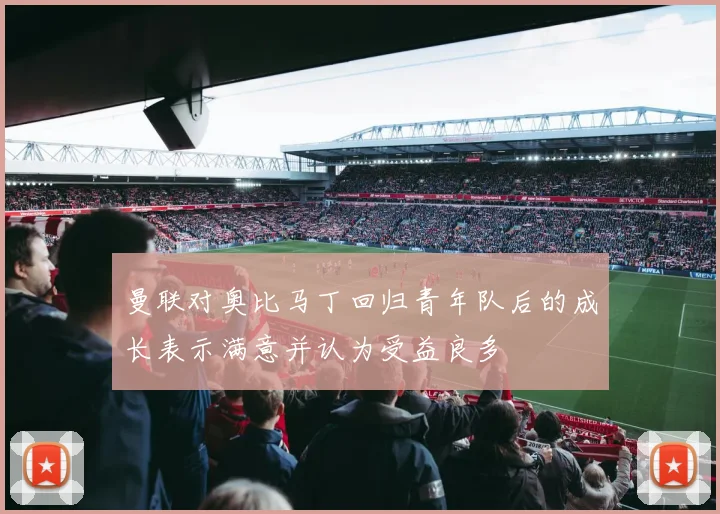 曼联对奥比马丁回归青年队后的成长表示满意并认为受益良多