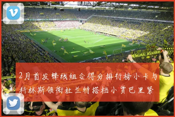 2月首发锋线组合得分排行榜小卡与科林斯领衔杜兰特搭档小贾巴里紧随其后