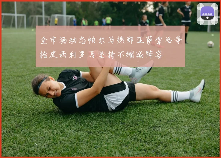 全市场动态帕尔马热那亚萨索洛争抢皮西利罗马坚持不缩减阵容