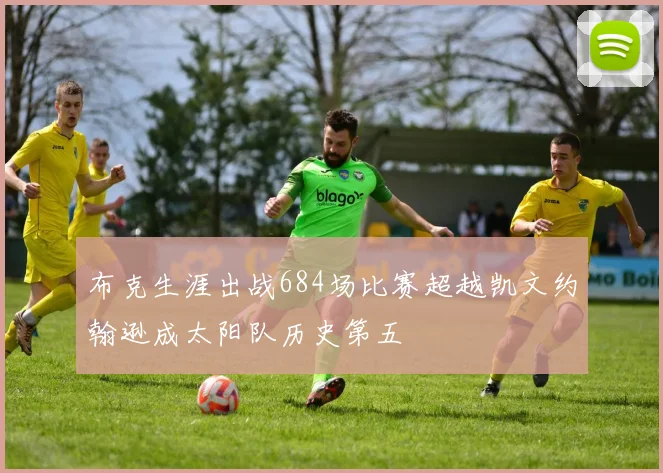 布克生涯出战684场比赛超越凯文约翰逊成太阳队历史第五