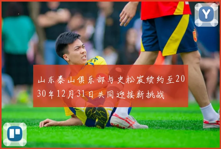 山东泰山俱乐部与史松宸续约至2030年12月31日共同迎接新挑战