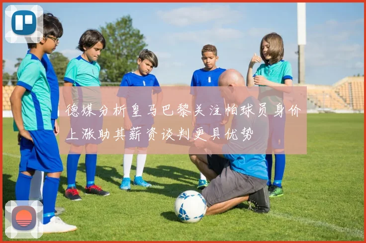 德媒分析皇马巴黎关注帕球员身价上涨助其薪资谈判更具优势