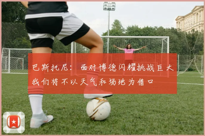 巴斯托尼：面对博德闪耀挑战巨大我们将不以天气和场地为借口