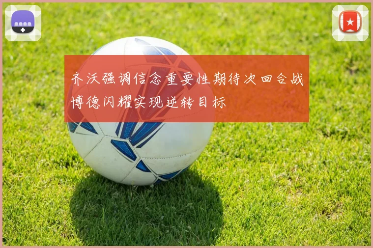 齐沃强调信念重要性期待次回合战博德闪耀实现逆转目标