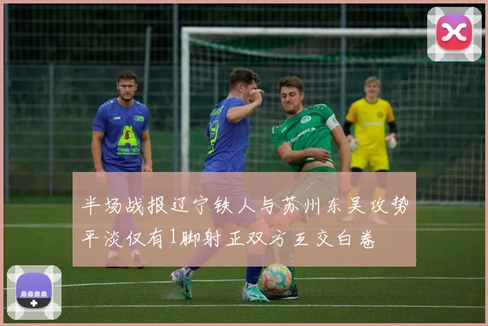 半场战报辽宁铁人与苏州东吴攻势平淡仅有1脚射正双方互交白卷