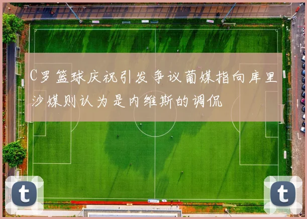 C罗篮球庆祝引发争议葡媒指向库里沙媒则认为是内维斯的调侃