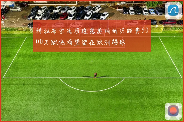 特拉布宗高层透露奥纳纳买断费5000万欧他渴望留在欧洲踢球