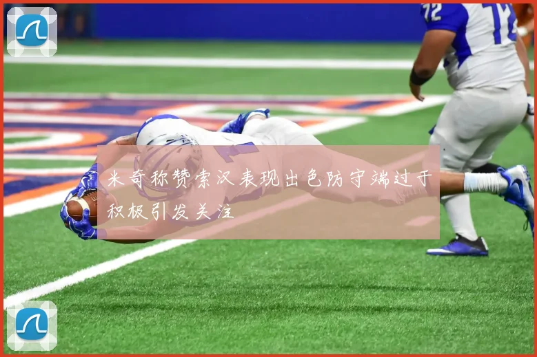 米奇称赞索汉表现出色防守端过于积极引发关注