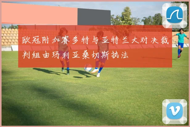 欧冠附加赛多特与亚特兰大对决裁判组由玛利亚桑切斯执法
