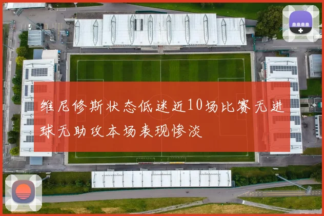 维尼修斯状态低迷近10场比赛无进球无助攻本场表现惨淡