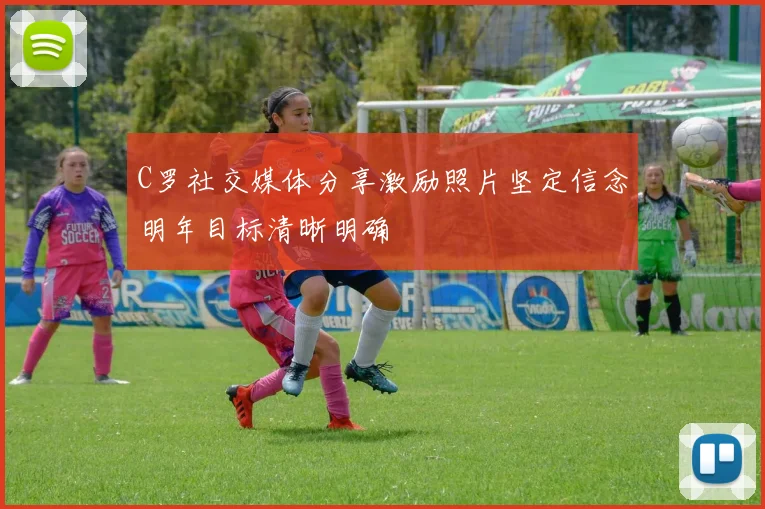 C罗社交媒体分享激励照片坚定信念明年目标清晰明确