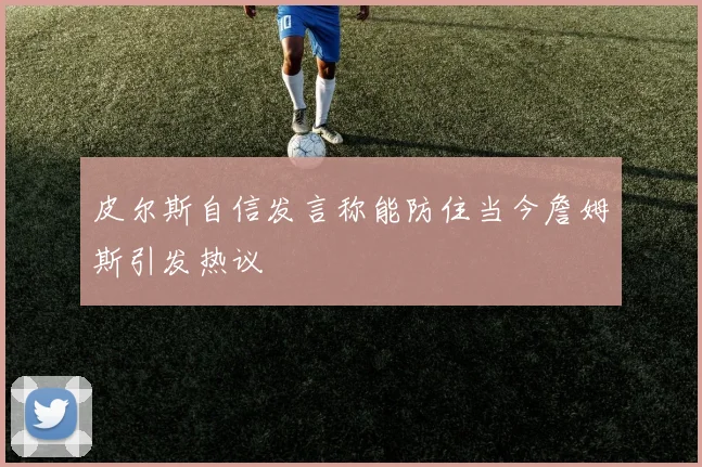 皮尔斯自信发言称能防住当今詹姆斯引发热议