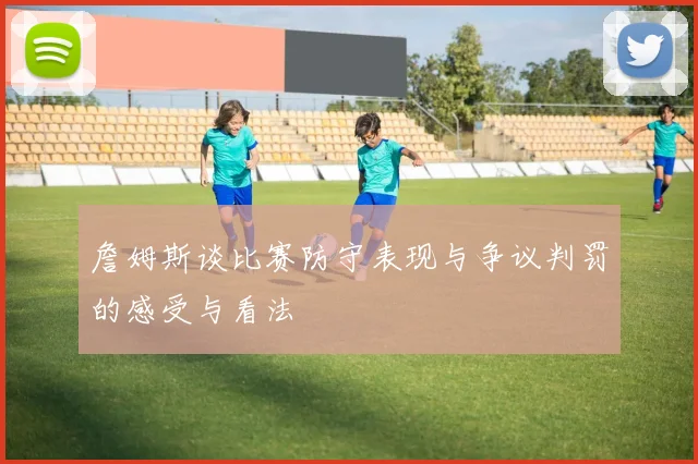 詹姆斯谈比赛防守表现与争议判罚的感受与看法