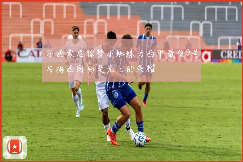 小西蒙尼称赞小蜘蛛为西甲最佳9号与梅西同场是无上的荣耀