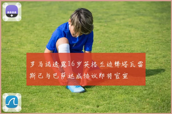 罗马诺透露16岁英格兰边锋塔瓦雷斯已与巴萨达成协议即将官宣