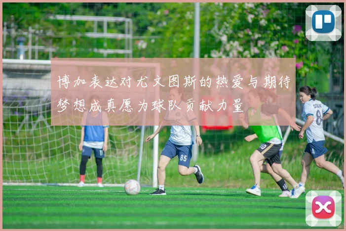 博加表达对尤文图斯的热爱与期待梦想成真愿为球队贡献力量